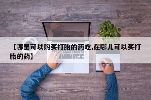 上海私人打胎药【哪里可以购买打胎的药吃,在哪儿可以买打胎的药】