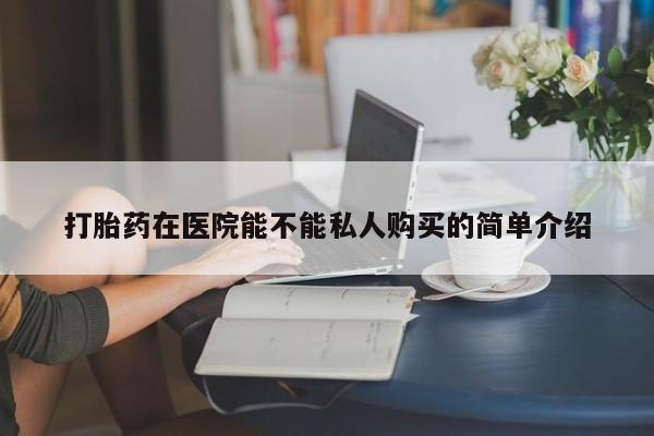 上海私人打胎药打胎药在医院能不能私人购买的简单介绍