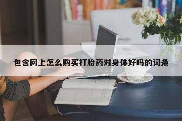 上海私人打胎药包含网上怎么购买打胎药对身体好吗的词条