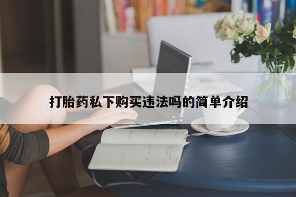 上海私人打胎药打胎药私下购买违法吗的简单介绍