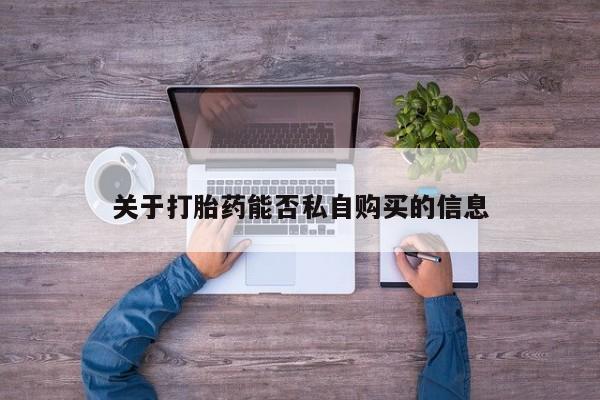 上海私人打胎药关于打胎药能否私自购买的信息