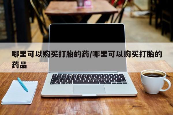 上海私人打胎药哪里可以购买打胎的药/哪里可以购买打胎的药品