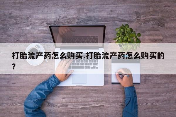 上海私人打胎药打胎流产药怎么购买.打胎流产药怎么购买的？